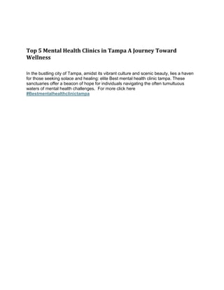 Top 5 Mental Health Clinics in Tampa A Journey Toward
Wellness
In the bustling city of Tampa, amidst its vibrant culture and scenic beauty, lies a haven
for those seeking solace and healing: elite Best mental health clinic tampa. These
sanctuaries offer a beacon of hope for individuals navigating the often tumultuous
waters of mental health challenges. For more click here
#Bestmentalhealthclinictampa
 