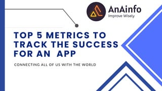 TOP 5 METRICS TO
TRACK THE SUCCESS
FOR AN APP
CONNECTING ALL OF US WITH THE WORLD
 