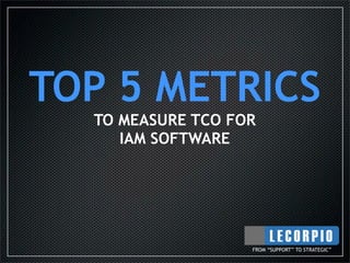 TOP 5 METRICS
  TO MEASURE TCO FOR
     IAM SOFTWARE




                   FROM “SUPPORT” TO STRATEGIC”
 
