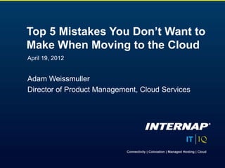April 19, 2012
Adam Weissmuller
Director of Product Management, Cloud Services
Top 5 Mistakes You Don’t Want to
Make When Moving to the Cloud
 