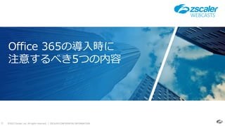 ©2017 Zscaler, Inc. All rights reserved. | ZSCALER CONFIDENTIAL INFORMATION0
Office 365の導入時に
注意するべき5つの内容
WEBCASTS
 