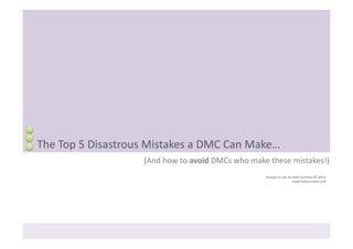 The	
  Top	
  5	
  Disastrous	
  Mistakes	
  a	
  DMC	
  Can	
  Make…	
  
                               (And	
  how	
  to	
  avoid	
  DMCs	
  who	
  make	
  these	
  mistakes!)	
  
                                                                                Brought	
  to	
  you	
  by	
  Hello	
  Scotland	
  (©	
  2011)	
  
                                                                                                              www.helloscotland.com	
  
 