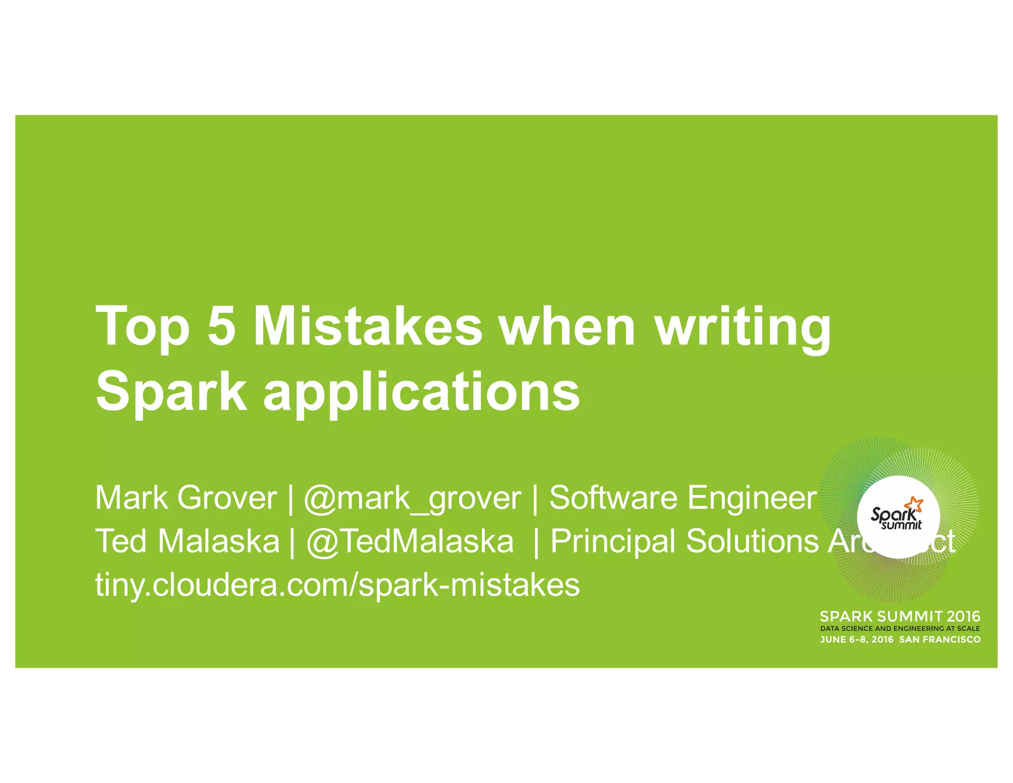 Top 5 Mistakes when writing
Spark applications
Mark Grover | @mark_grover | Software Engineer
Ted Malaska | @TedMalaska | Principal Solutions Architect
tiny.cloudera.com/spark-mistakes
 