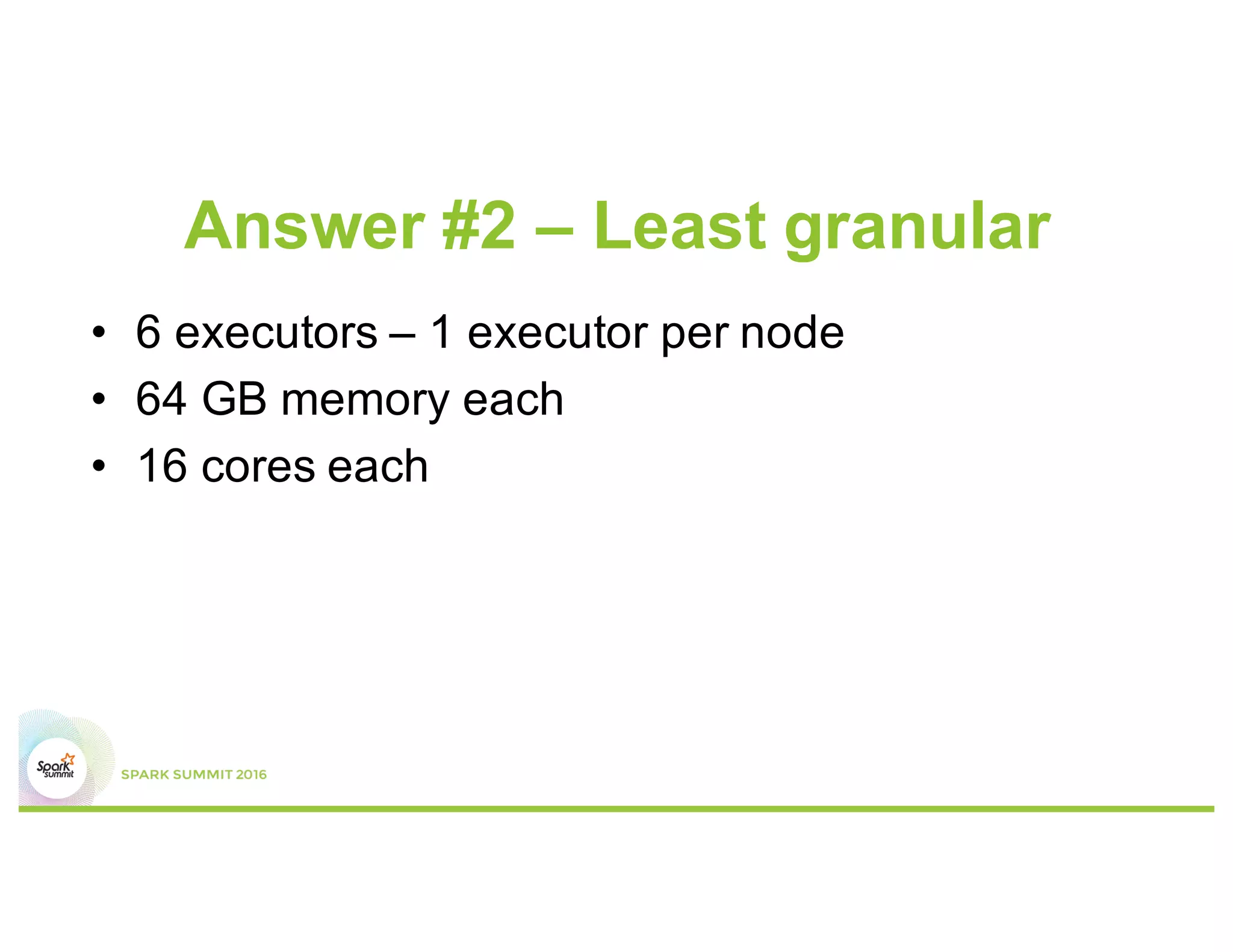 Answer #2 – Least granular
•  6 executors in total
=>1 executor per node
•  64 GB memory each
•  16 cores each
Worker node
Executor 1
 