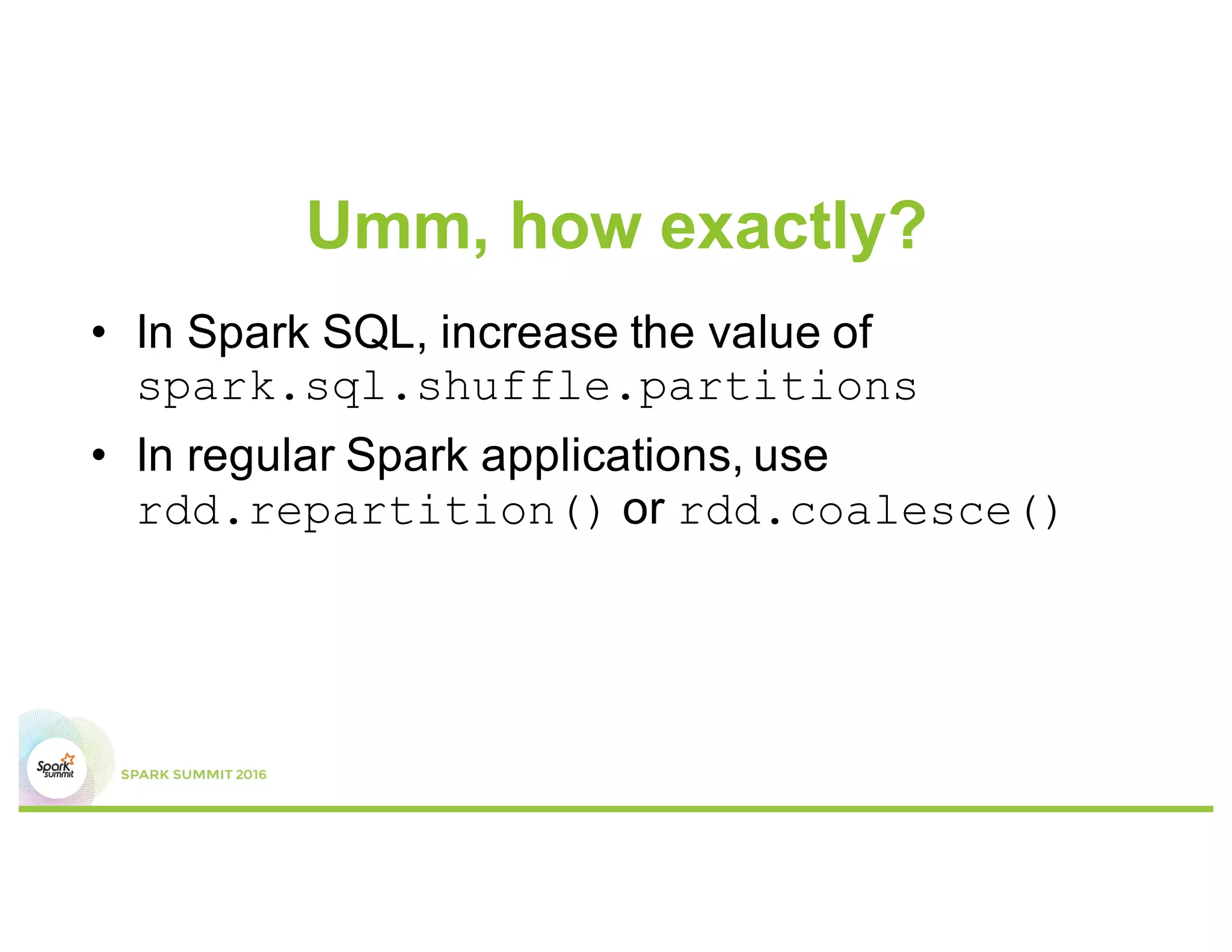 Umm, ok, so what can I do?
1.  Increase the number of partitions
–  Thereby, reducing the average partition size
2.  Get rid of skew in your data
–  More on that later
 