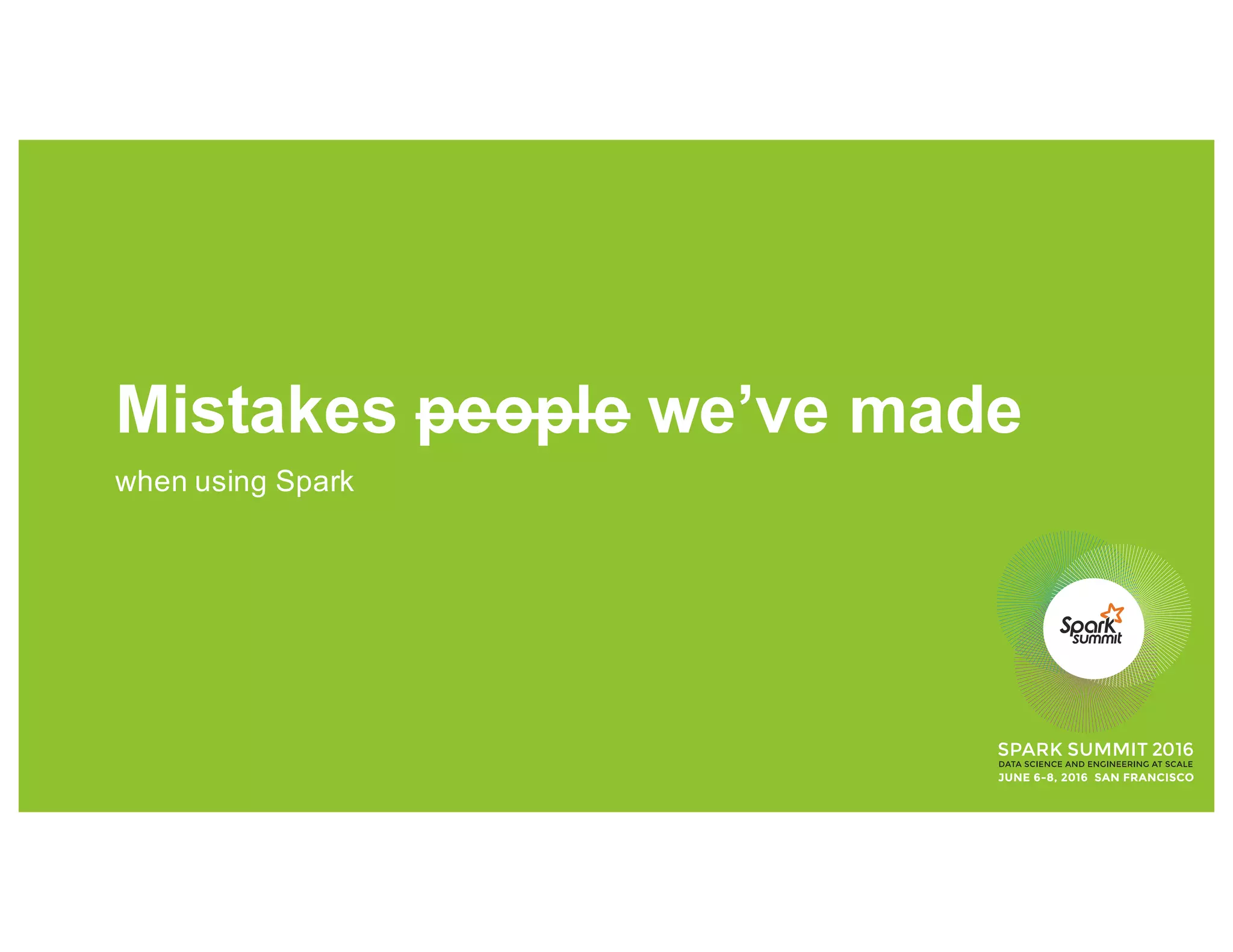 Mistakes people we’ve made
when using Spark
 