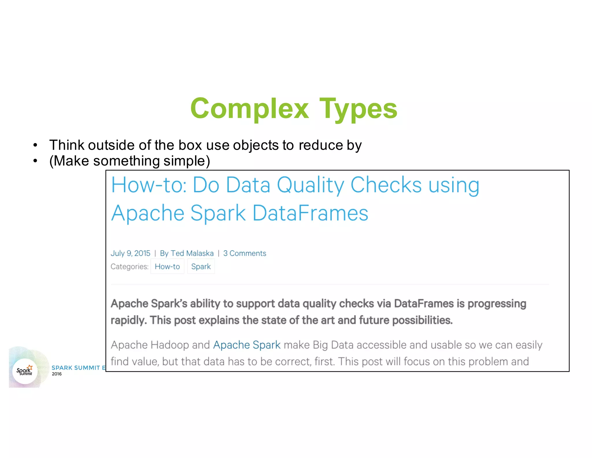 ReduceByKey over GroupByKey
•  ReduceByKey can do almost anything that GroupByKey
can do
•  Aggregations
•  Windowing
•  Use memory
•  But you have more control
•  ReduceByKey has a fixed limit of Memory requirements
•  GroupByKey is unbound and dependent on data
 
