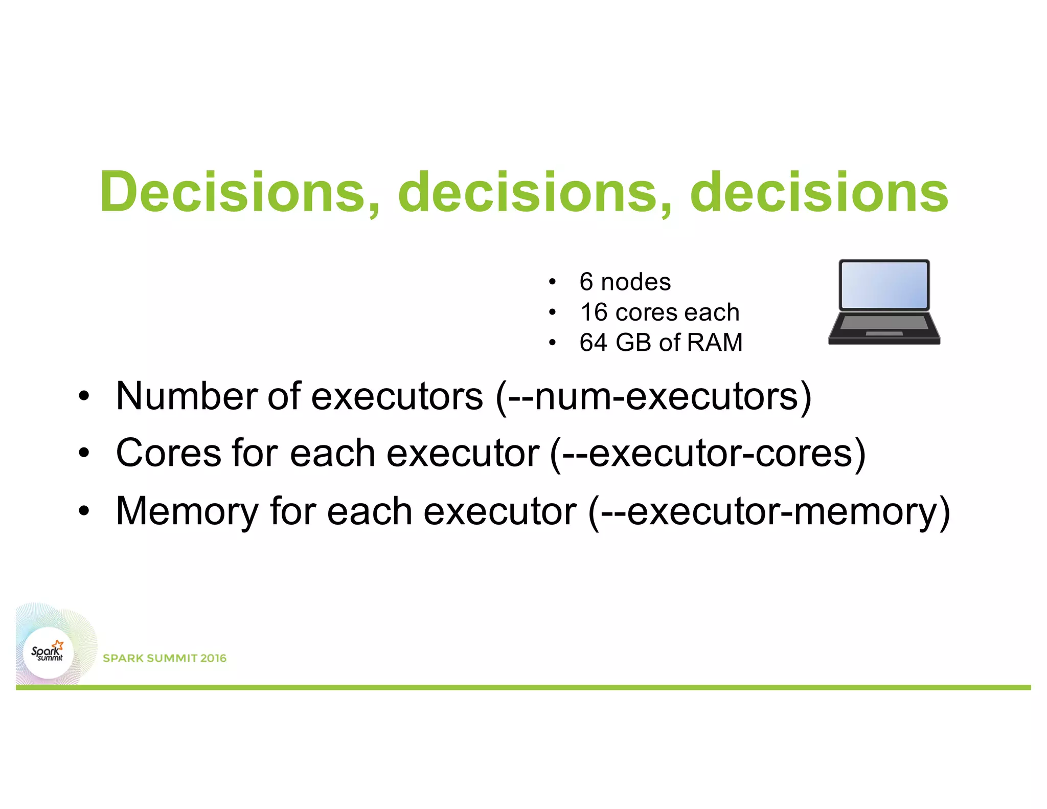 Decisions, decisions, decisions
•  Number of executors (--num-executors)
•  Cores for each executor (--executor-cores)
•  Memory for each executor (--executor-memory)
•  6 nodes
•  16 cores each
•  64 GB of RAM
 