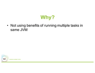 Why?
•  Not using benefits of running multiple tasks in
same executor
 
