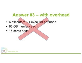 Answer #3 – with overhead
•  6 executors – 1 executor/node
•  63 GB memory each
•  15 cores each
Worker node
Executor 1
Overhead(1G,1 core)
 