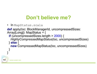 But! There’s more!
•  Spark uses a different data structure for
bookkeeping during shuffles, when the number
of partitions is less than 2000, vs. more than
2000.
 