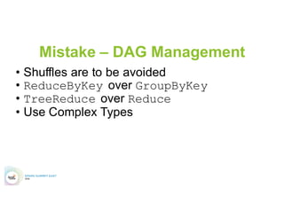 Managing Parallelism
•  How To fight Cartesian Join
–  Nested Structures
create table nestedTable (
col1 string,
col2 string,
col3 array< struct<
col3_1: string,
col3_2: string>>
val rddNested = sc.parallelize(Array(
Row("a1", "b1", Seq(Row("c1_1",
"c2_1"),
Row("c1_2", "c2_2"),
Row("c1_3", "c2_3"))),
Row("a2", "b2", Seq(Row("c1_2",
"c2_2"),
Row("c1_3", "c2_3"),
Row("c1_4", "c2_4")))), 2)
=
 