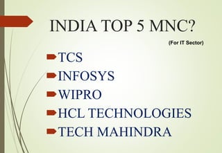INDIA TOP 5 MNC?
TCS
INFOSYS
WIPRO
HCL TECHNOLOGIES
TECH MAHINDRA
(For IT Sector)
 