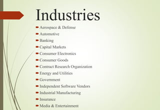 Industries
Aerospace & Defense
Automotive
Banking
Capital Markets
Consumer Electronics
Consumer Goods
Contract Research Organization
Energy and Utilities
Government
Independent Software Vendors
Industrial Manufacturing
Insurance
Media & Entertainment
 