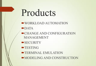 Products
WORKLOAD AUTOMATION
DATA
CHANGE AND CONFIGURATION
MANAGEMENT
SECURITY
TESTING
TERMINAL EMULATION
MODELING AND CONSTRUCTION
 