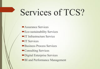Services of TCS?
Assurance Services
Eco-sustainability Services
IT Infrastructure Service
IT Services
Business Process Services
Consulting Services
Digital Enterprise Services
BI and Performance Management
 