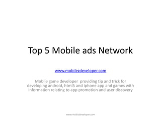 Top 5 Mobile ads Network
www.mobilezdeveloper.com
Mobile game developer providing tip and trick for
developing android, html5 and iphone app and games with
information relating to app promotion and user discovery
www.mobizdeveloper.com
 