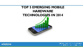 TOP 5 EMERGING MOBILE
HARDWARE
TECHNOLOGIES IN 2014

 