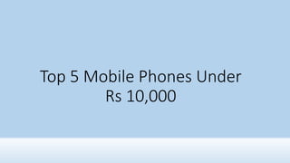 Top 5 Mobile Phones Under
Rs 10,000
 