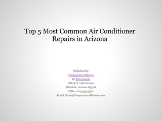 Top 5 Most Common Air Conditioner
        Repairs in Arizona



                    Published By:
                Temperature Masters
                   By Ryan Garris
                18814 N. 14th Avenue
               Glendale, Arizona 85308
                 Office: 623-535-5512
         Email: Ryan@TemperatureMasters.com
 