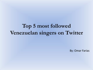 Top 5 most followed
Venezuelan singers on Twitter
By: Omar Farias
 