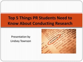 Top 5 Things PR Students Need to Know About Conducting Research Presentation by  Lindsey Townson 