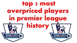top 5 most
overpriced players
in premier league
history
 