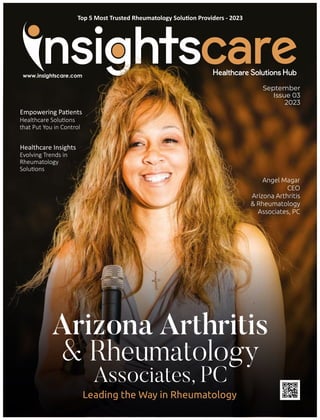 Top 5 Most Trusted Rheumatology Solu on Providers - 2023
Angel Magar
CEO
Arizona Arthritis
& Rheumatology
Associates, PC
September
Issue 03
2023
Arizona Arthritis
& Rheumatology
Associates, PC
Leading the Way in Rheumatology
Empowering Pa ents
Healthcare Solu ons
that Put You in Control
Healthcare Insights
Evolving Trends in
Rheumatology
Solu ons
 