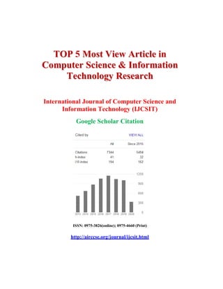 TTOOPP 5 MMoosstt VViieeww AArrttiiccllee iinn
CCoommppuutteerr SScciieennccee && IInnffoorrmmaattiioonn
TTeecchhnnoollooggyy RReesseeaarrcchh
International Journal of Computer Science and
Information Technology (IJCSIT)
Google Scholar Citation
ISSN: 0975-3826(online); 0975-4660 (Print)
http://airccse.org/journal/ijcsit.html
 