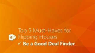 Top 5 Must-Haves for
Flipping Houses
 Be a Good Deal Finder
 