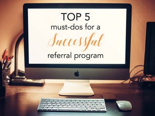 TOP 5
must-dos for a
Successful
referral program
 