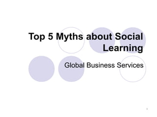 Top 5 Myths about Social
               Learning
       Global Business Services




                                  1
 