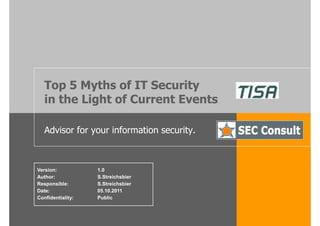 Top 5 Myths of IT Security
   in the Light of Current Events

   Advisor for your information security.



Version:           1.0
Author:            S.Streichsbier
Responsible:       S.Streichsbier
Date:              05.10.2011
Confidentiality:   Public
 