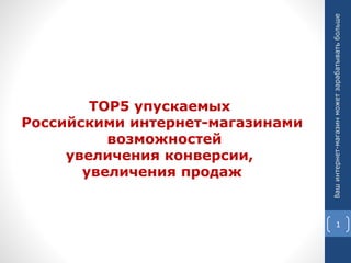 TOP5 упускаемых
Российскими интернет-магазинами
возможностей
увеличения конверсии,
увеличения продаж
Вашинтернет-магазинможетзарабатыватьбольше
1
 