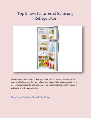 Top 5 new features of Samsung
Refrigerator
By purchasing new models of Samsung refrigerators, you can experience the
unmatchable functions that are truly commendable. Take a glance at the list of
new features associated with Samsung refrigerator that is completely exclusive
and ready to make you astonish:
Elegant and Exclusive Round-Top Design
 