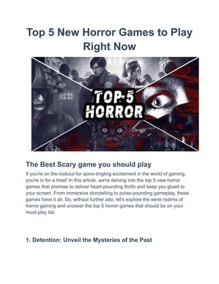 Top 5 New Horror Games to Play
Right Now
The Best Scary game you should play
If you're on the lookout for spine-tingling excitement in the world of gaming,
you're in for a treat! In this article, we're delving into the top 5 new horror
games that promise to deliver heart-pounding thrills and keep you glued to
your screen. From immersive storytelling to pulse-pounding gameplay, these
games have it all. So, without further ado, let's explore the eerie realms of
horror gaming and uncover the top 5 horror games that should be on your
must-play list.
1. Detention: Unveil the Mysteries of the Past
 