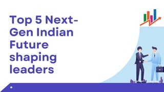 Top 5 Next-
Gen Indian
Future
shaping
leaders
 