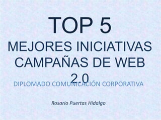 TOP 5
MEJORES INICIATIVAS
 CAMPAÑAS DE WEB
               2.0
 DIPLOMADO COMUNICACIÓN CORPORATIVA

          Rosario Puertas Hidalgo
 