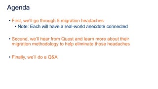 • First, we’ll go through 5 migration headaches
• Note: Each will have a real-world anecdote connected
• Second, we’ll hear from Quest and learn more about their
migration methodology to help eliminate those headaches
• Finally, we’ll do a Q&A
Agenda
 