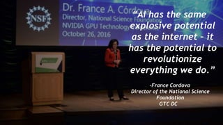 6
“AI has the same
explosive potential
as the internet – it
has the potential to
revolutionize
everything we do.”
-France Cordova
Director of the National Science
Foundation
GTC DC
 