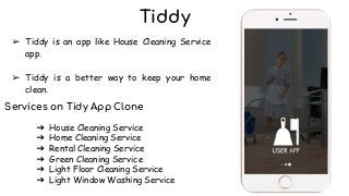 Tiddy
➢ Tiddy is an app like House Cleaning Service
app.
➢ Tiddy is a better way to keep your home
clean.
Services on Tidy App Clone
➔ House Cleaning Service
➔ Home Cleaning Service
➔ Rental Cleaning Service
➔ Green Cleaning Service
➔ Light Floor Cleaning Service
➔ Light Window Washing Service
 