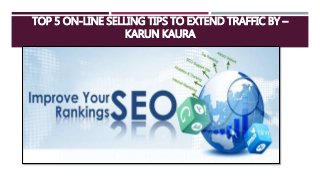 TOP 5 ON-LINE SELLING TIPS TO EXTEND TRAFFIC BY –
KARUN KAURA
 