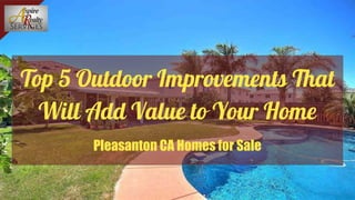 Top 5 Outdoor Improvements That
Will Add Value to Your Home
Pleasanton CA Homes for Sale
 