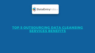 TOP 5 OUTSOURCING DATA CLEANSING
SERVICES BENEFITS
 