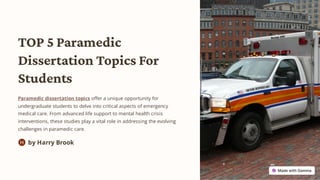 TOP 5 Paramedic
Dissertation Topics For
Students
Paramedic dissertation topics offer a unique opportunity for
undergraduate students to delve into critical aspects of emergency
medical care. From advanced life support to mental health crisis
interventions, these studies play a vital role in addressing the evolving
challenges in paramedic care.
by Harry Brook
H
 