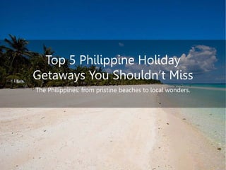Top 5 Philippine HolidayGetaways You Shouldn’t Miss 
The Philippines: from pristine beaches to local wonders.  