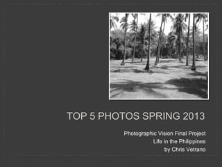 TOP 5 PHOTOS SPRING 2013
Photographic Vision Final Project
Life in the Philippines
by Chris Vetrano
 
