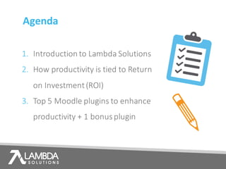 Agenda
1. Introduction	to	Lambda	Solutions
2. How	productivity	is	tied	to	Return	
on	Investment	(ROI)
3. Top	5	Moodle	plugins	to	enhance	
productivity	+	1	bonus	plugin
 