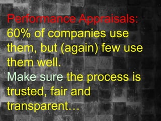 Performance Appraisals:
60% of companies use
them, but (again) few use
them well.
Make sure the process is
trusted, fair and
transparent…
 