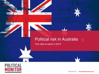 Political risk in Australia!
Five risks to watch in 2013!




                               November 2012!   www.politicalmonitor.com.au!
 